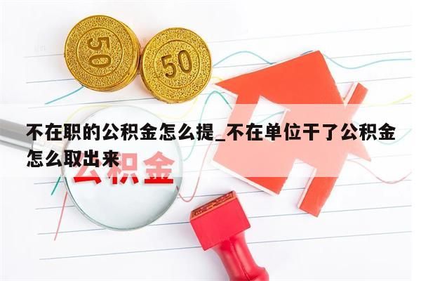 不在职的公积金怎么提_不在单位干了公积金怎么取出来